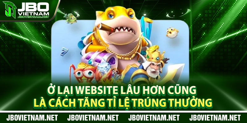 Ở Lại Website Lâu Hơn cũng là cách tăng tỉ lệ trúng thưởng